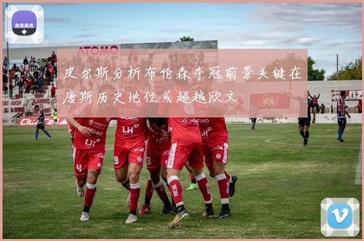 皮尔斯分析布伦森夺冠前景关键在唐斯历史地位或超越欧文