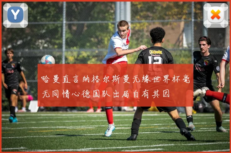 哈曼直言纳格尔斯曼无缘世界杯毫无同情心德国队出局自有其因