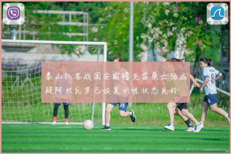 泰山队客战国安前瞻克雷桑出场成疑阿尔瓦罗已恢复训练状态良好