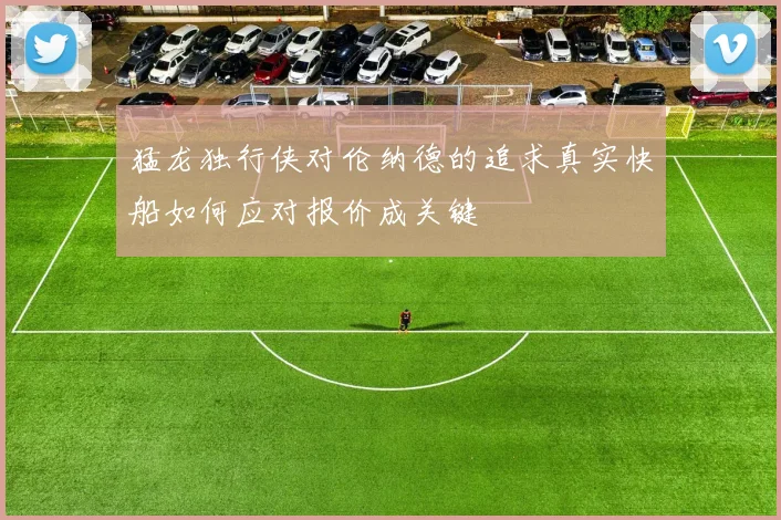 猛龙独行侠对伦纳德的追求真实快船如何应对报价成关键