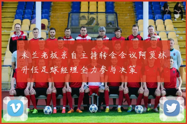米兰老板亲自主持转会会议阿莫林升任足球经理全力参与决策