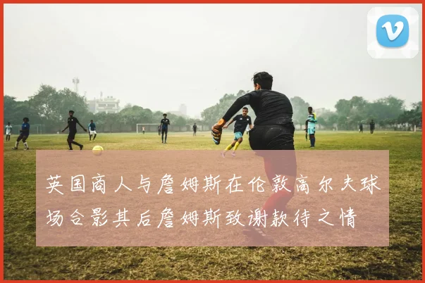 英国商人与詹姆斯在伦敦高尔夫球场合影其后詹姆斯致谢款待之情