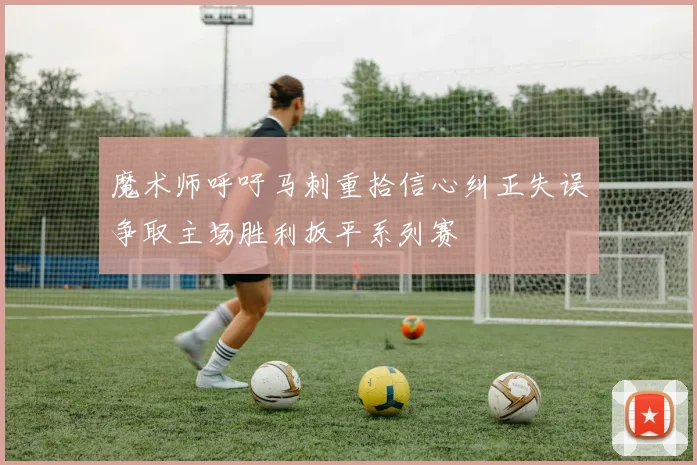 魔术师呼吁马刺重拾信心纠正失误争取主场胜利扳平系列赛