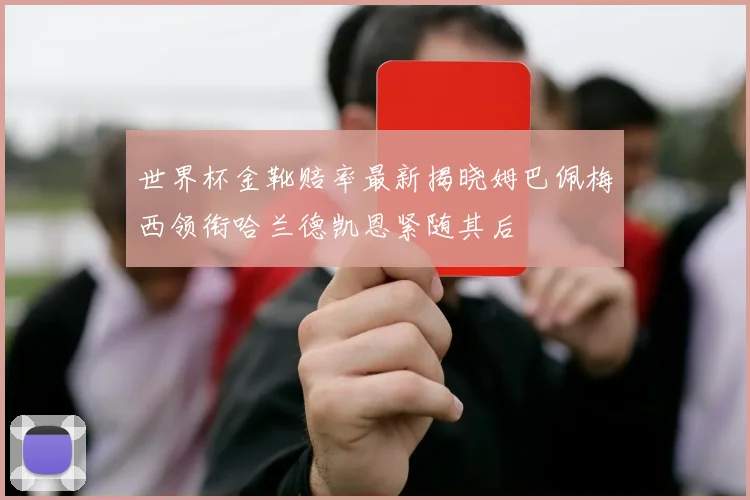 世界杯金靴赔率最新揭晓姆巴佩梅西领衔哈兰德凯恩紧随其后