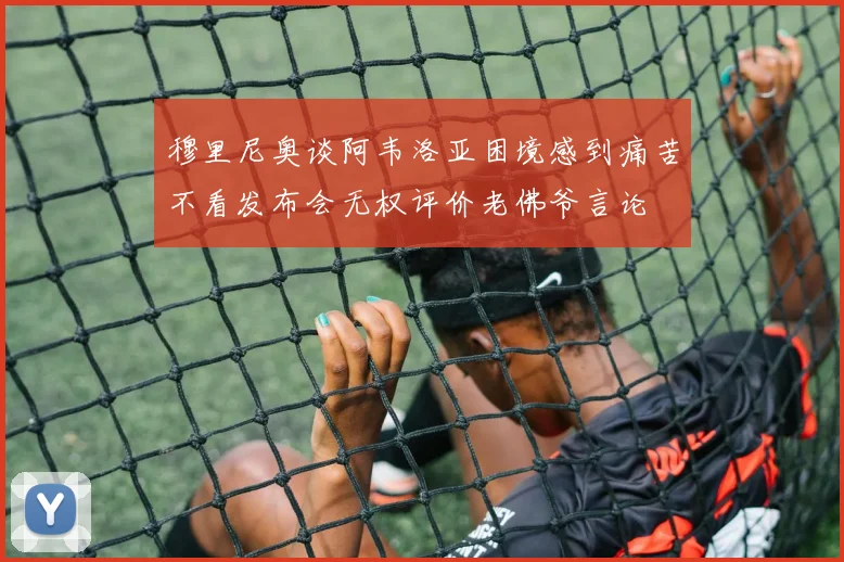 穆里尼奥谈阿韦洛亚困境感到痛苦不看发布会无权评价老佛爷言论