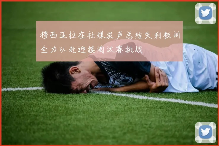 穆西亚拉在社媒发声总结失利教训全力以赴迎接淘汰赛挑战