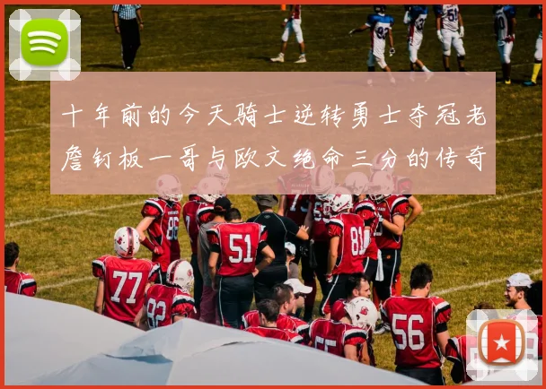 十年前的今天骑士逆转勇士夺冠老詹钉板一哥与欧文绝命三分的传奇时刻