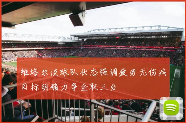 维塔尔谈球队状态强调疲劳无伤病目标明确力争全取三分