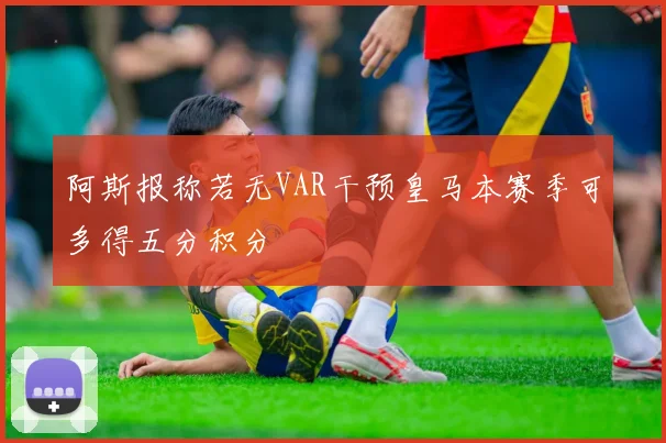 阿斯报称若无VAR干预皇马本赛季可多得五分积分