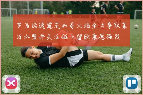 罗马诺透露芝加哥火焰全力争取莱万加盟并关注磁卡留欧意愿强烈