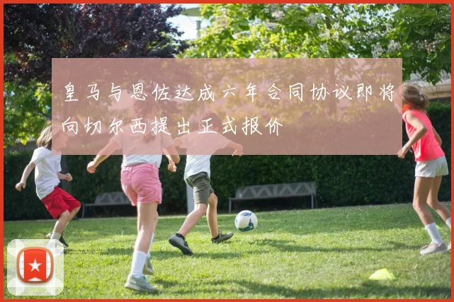 皇马与恩佐达成六年合同协议即将向切尔西提出正式报价