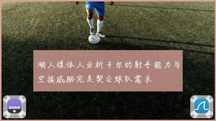 湖人媒体人分析卡尔的射手能力与空接威胁完美契合球队需求