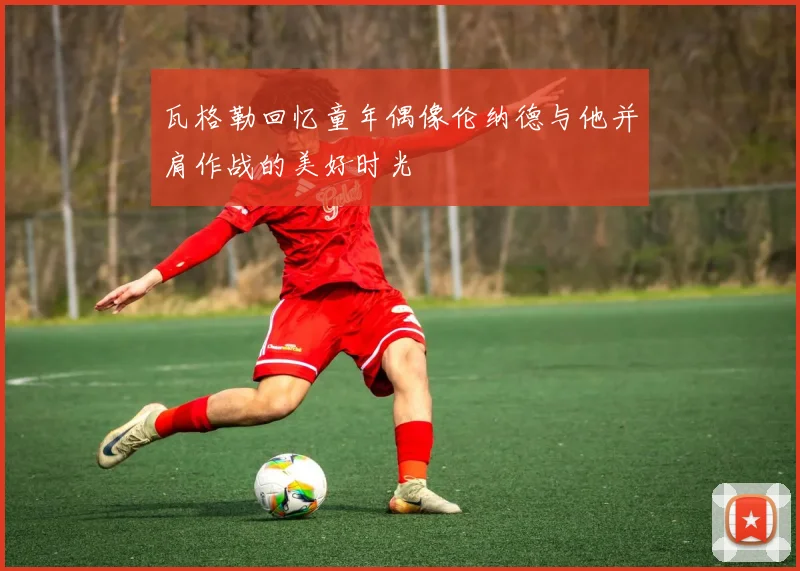 瓦格勒回忆童年偶像伦纳德与他并肩作战的美好时光