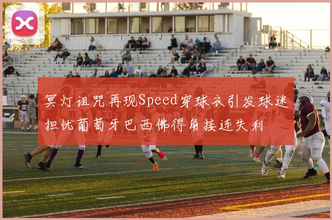 冥灯诅咒再现Speed穿球衣引发球迷担忧葡萄牙巴西佛得角接连失利