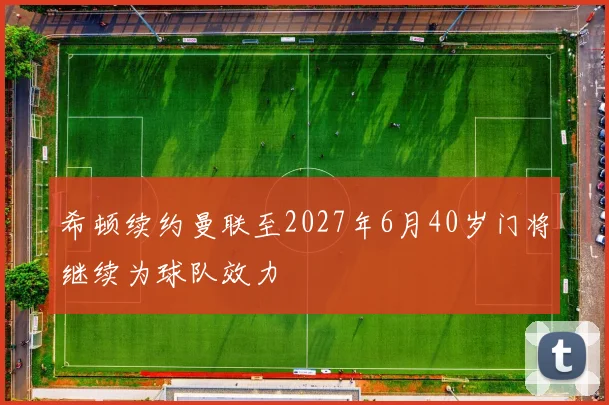 希顿续约曼联至2027年6月40岁门将继续为球队效力